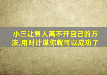 小三让男人离不开自己的方法,用对计谋你就可以成功了