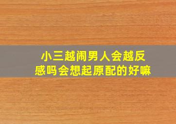 小三越闹男人会越反感吗会想起原配的好嘛