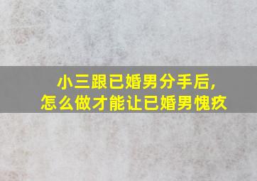 小三跟已婚男分手后,怎么做才能让已婚男愧疚