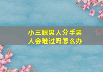 小三跟男人分手男人会难过吗怎么办