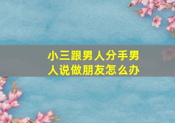 小三跟男人分手男人说做朋友怎么办