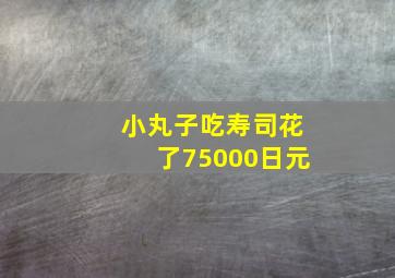 小丸子吃寿司花了75000日元