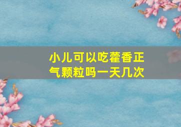 小儿可以吃藿香正气颗粒吗一天几次