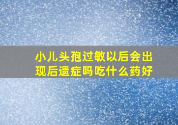 小儿头孢过敏以后会出现后遗症吗吃什么药好