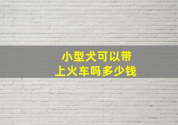 小型犬可以带上火车吗多少钱