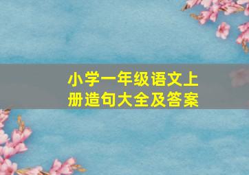 小学一年级语文上册造句大全及答案