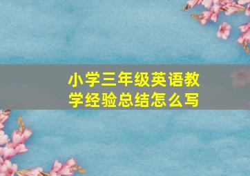 小学三年级英语教学经验总结怎么写