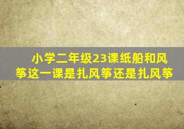 小学二年级23课纸船和风筝这一课是扎风筝还是扎风筝