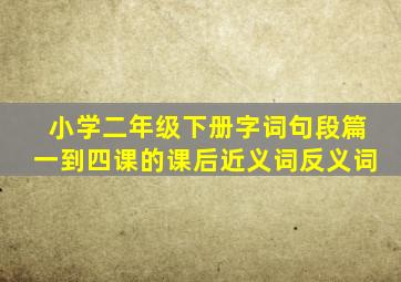 小学二年级下册字词句段篇一到四课的课后近义词反义词