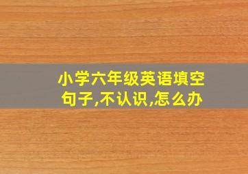 小学六年级英语填空句子,不认识,怎么办