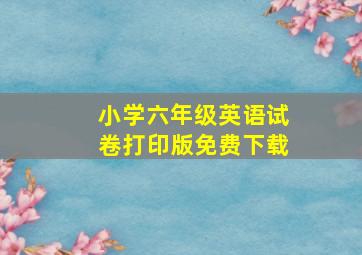 小学六年级英语试卷打印版免费下载