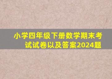 小学四年级下册数学期末考试试卷以及答案2024题