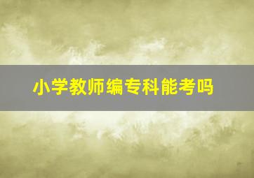 小学教师编专科能考吗