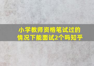 小学教师资格笔试过的情况下能面试2个吗知乎