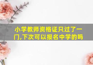 小学教师资格证只过了一门,下次可以报名中学的吗