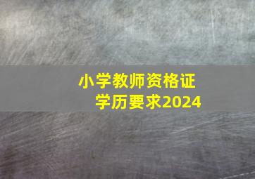 小学教师资格证学历要求2024