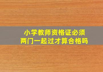 小学教师资格证必须两门一起过才算合格吗