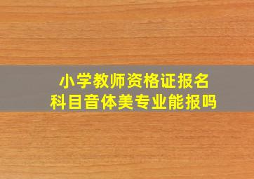 小学教师资格证报名科目音体美专业能报吗