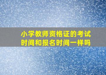 小学教师资格证的考试时间和报名时间一样吗