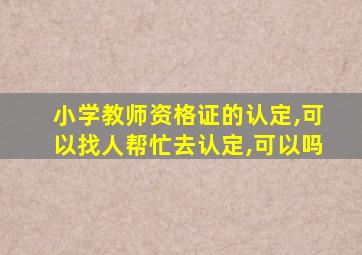 小学教师资格证的认定,可以找人帮忙去认定,可以吗