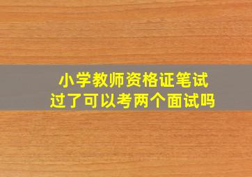 小学教师资格证笔试过了可以考两个面试吗