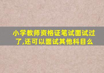 小学教师资格证笔试面试过了,还可以面试其他科目么