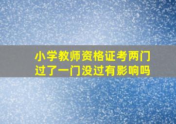 小学教师资格证考两门过了一门没过有影响吗