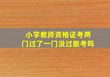 小学教师资格证考两门过了一门没过能考吗