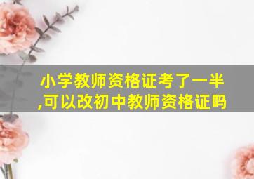 小学教师资格证考了一半,可以改初中教师资格证吗