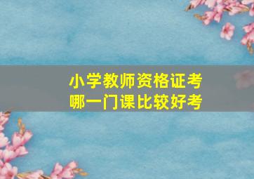 小学教师资格证考哪一门课比较好考