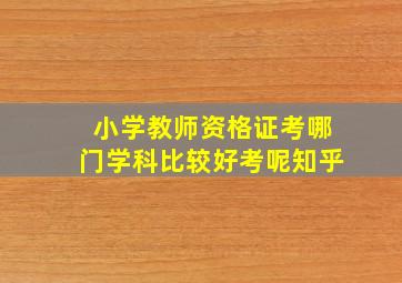 小学教师资格证考哪门学科比较好考呢知乎