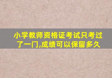 小学教师资格证考试只考过了一门,成绩可以保留多久