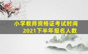 小学教师资格证考试时间2021下半年报名人数