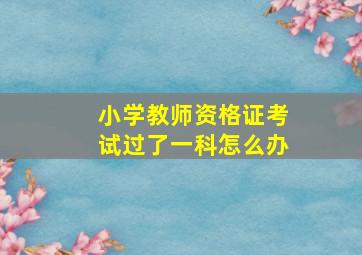 小学教师资格证考试过了一科怎么办