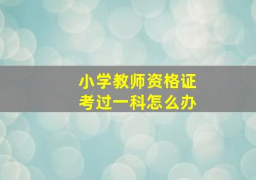 小学教师资格证考过一科怎么办