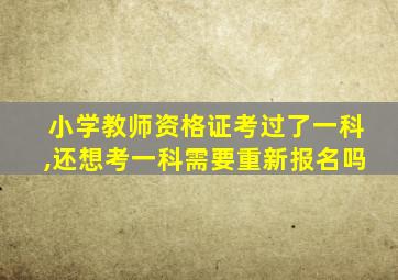 小学教师资格证考过了一科,还想考一科需要重新报名吗