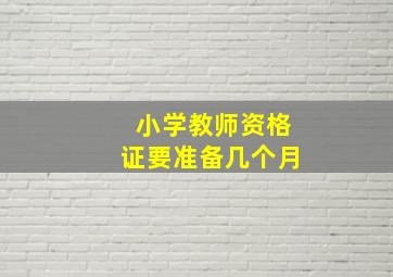 小学教师资格证要准备几个月