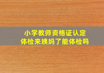 小学教师资格证认定体检来姨妈了能体检吗