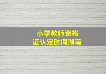 小学教师资格证认定时间湖南