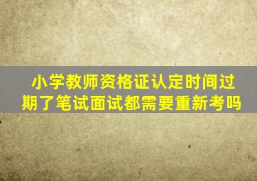 小学教师资格证认定时间过期了笔试面试都需要重新考吗