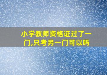 小学教师资格证过了一门,只考另一门可以吗