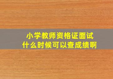 小学教师资格证面试什么时候可以查成绩啊