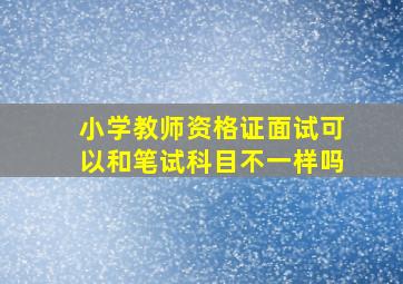 小学教师资格证面试可以和笔试科目不一样吗