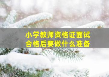 小学教师资格证面试合格后要做什么准备