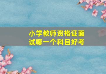 小学教师资格证面试哪一个科目好考