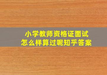 小学教师资格证面试怎么样算过呢知乎答案