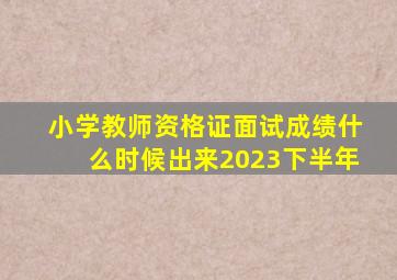 小学教师资格证面试成绩什么时候出来2023下半年