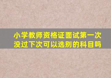 小学教师资格证面试第一次没过下次可以选别的科目吗