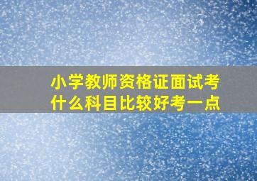 小学教师资格证面试考什么科目比较好考一点