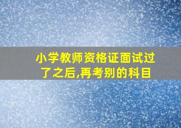 小学教师资格证面试过了之后,再考别的科目